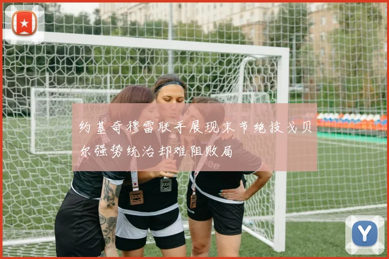 约基奇穆雷联手展现末节绝技戈贝尔强势统治却难阻败局