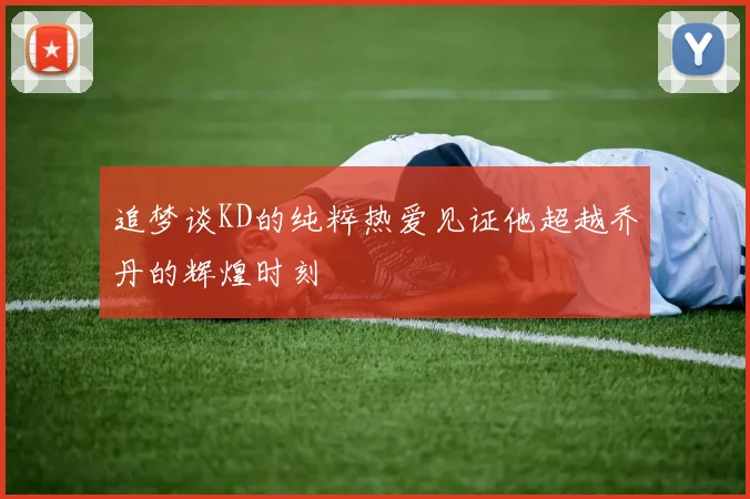 追梦谈KD的纯粹热爱见证他超越乔丹的辉煌时刻