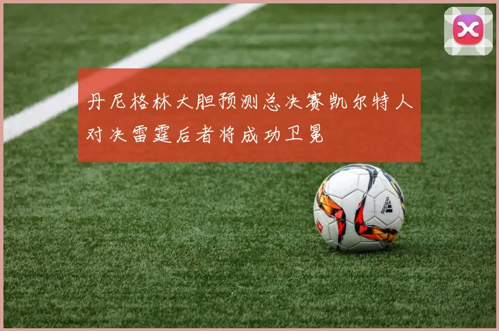 丹尼格林大胆预测总决赛凯尔特人对决雷霆后者将成功卫冕