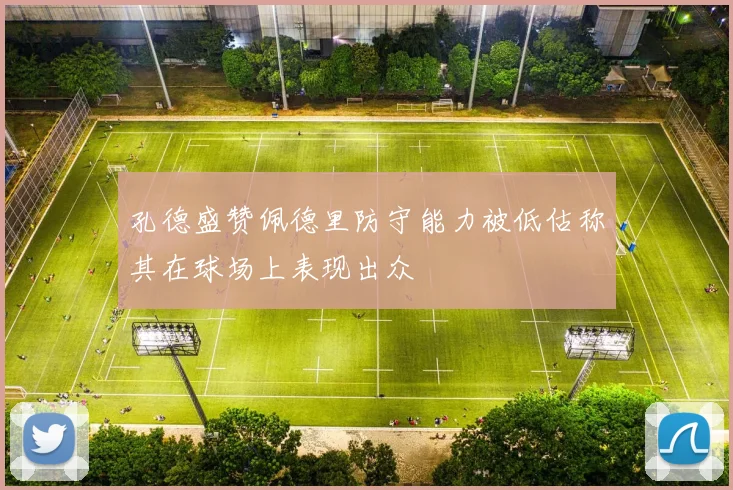 孔德盛赞佩德里防守能力被低估称其在球场上表现出众