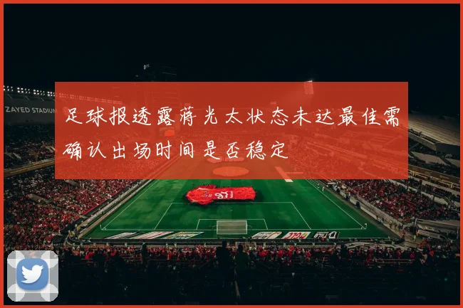 足球报透露蒋光太状态未达最佳需确认出场时间是否稳定