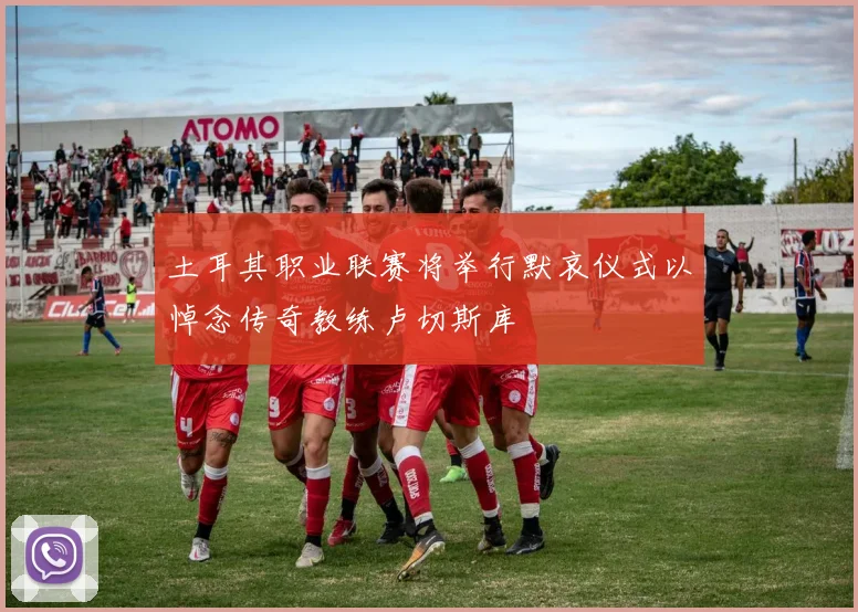 土耳其职业联赛将举行默哀仪式以悼念传奇教练卢切斯库
