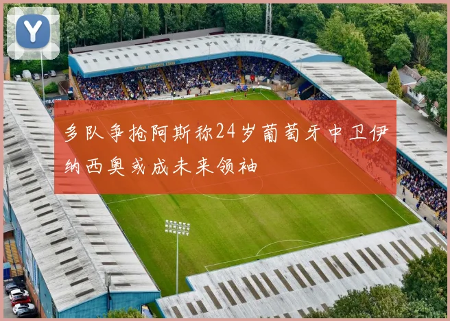 多队争抢阿斯称24岁葡萄牙中卫伊纳西奥或成未来领袖