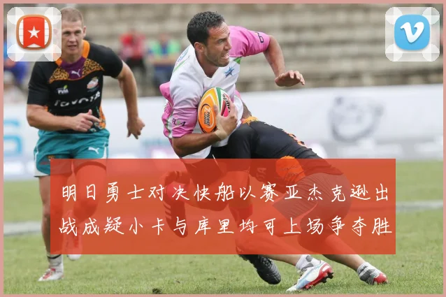 明日勇士对决快船以赛亚杰克逊出战成疑小卡与库里均可上场争夺胜利