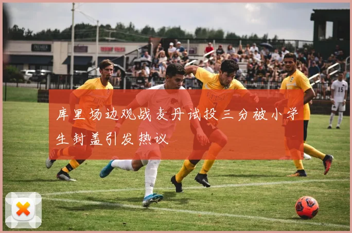 库里场边观战麦丹试投三分被小学生封盖引发热议