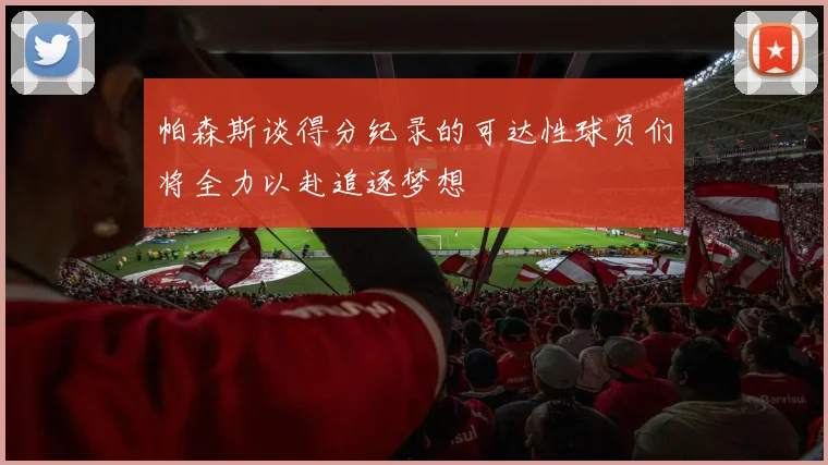 帕森斯谈得分纪录的可达性球员们将全力以赴追逐梦想