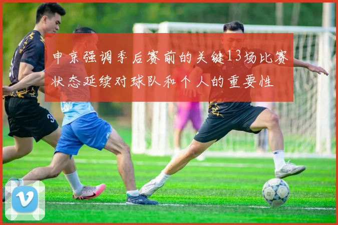 申京强调季后赛前的关键13场比赛状态延续对球队和个人的重要性
