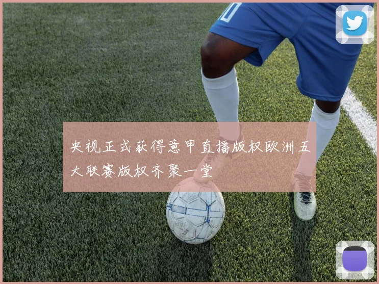 央视正式获得意甲直播版权欧洲五大联赛版权齐聚一堂