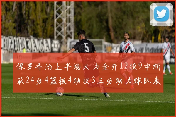 保罗乔治上半场火力全开12投9中斩获24分4篮板4助攻3三分助力球队表现