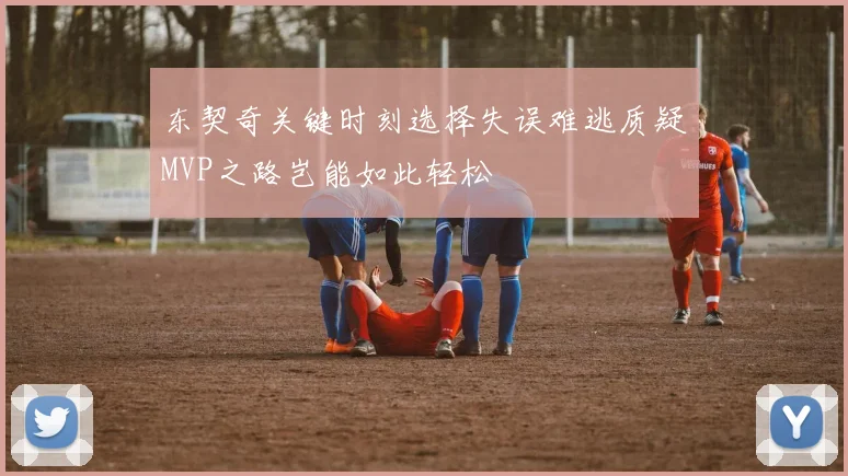 东契奇关键时刻选择失误难逃质疑MVP之路岂能如此轻松