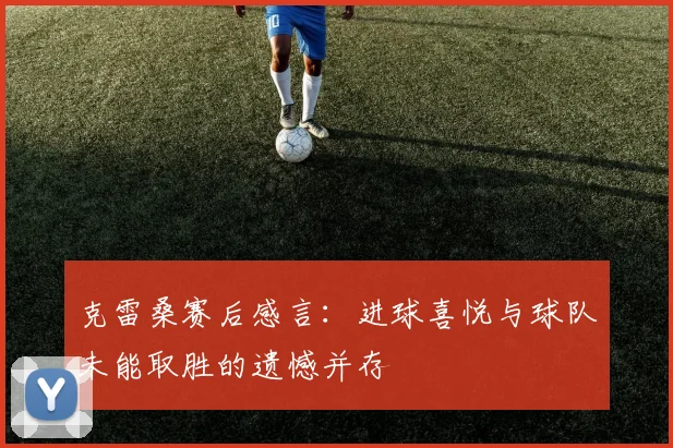 克雷桑赛后感言：进球喜悦与球队未能取胜的遗憾并存