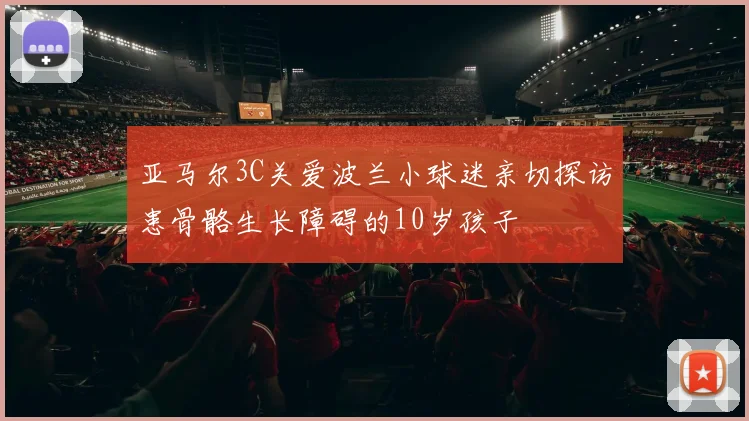 亚马尔3C关爱波兰小球迷亲切探访患骨骼生长障碍的10岁孩子