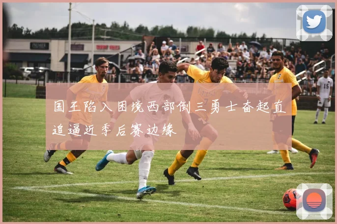 国王陷入困境西部倒三勇士奋起直追逼近季后赛边缘