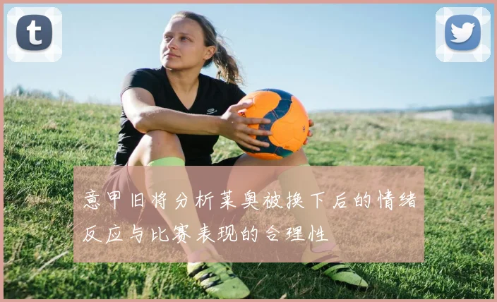 意甲旧将分析莱奥被换下后的情绪反应与比赛表现的合理性