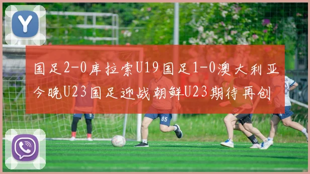 国足2-0库拉索U19国足1-0澳大利亚今晚U23国足迎战朝鲜U23期待再创佳绩
