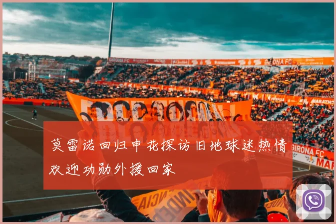 莫雷诺回归申花探访旧地球迷热情欢迎功勋外援回家