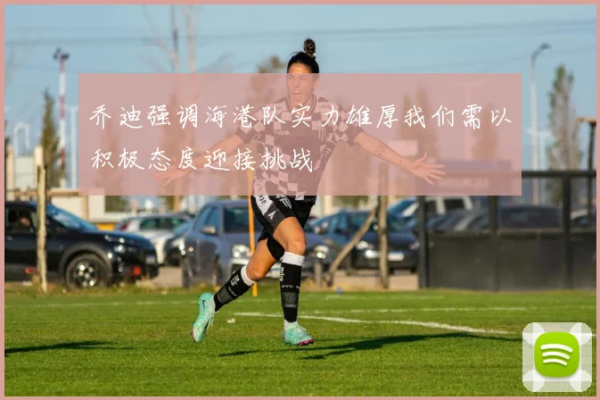 乔迪强调海港队实力雄厚我们需以积极态度迎接挑战