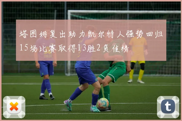 塔图姆复出助力凯尔特人强势回归15场比赛取得13胜2负佳绩
