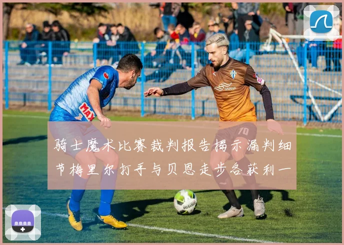 骑士魔术比赛裁判报告揭示漏判细节梅里尔打手与贝恩走步各获利一次