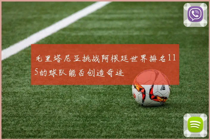 毛里塔尼亚挑战阿根廷世界排名115的球队能否创造奇迹