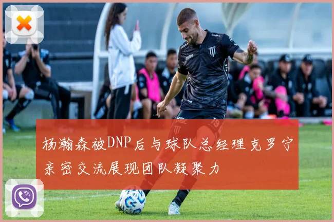 杨瀚森被DNP后与球队总经理克罗宁亲密交流展现团队凝聚力