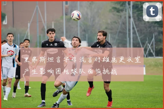 里弗斯坦言字母流言对雄鹿更衣室产生影响团结球队面临挑战