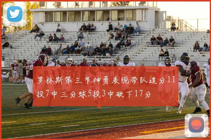 罗林斯第三节神勇表现带队追分11投7中三分球5投3中砍下17分