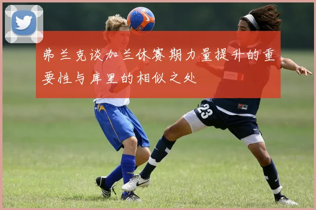 弗兰克谈加兰休赛期力量提升的重要性与库里的相似之处