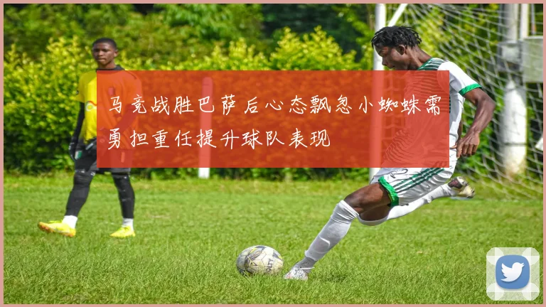 马竞战胜巴萨后心态飘忽小蜘蛛需勇担重任提升球队表现