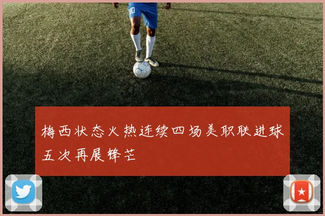 梅西状态火热连续四场美职联进球五次再展锋芒