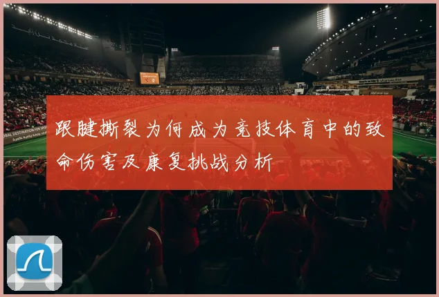 跟腱撕裂为何成为竞技体育中的致命伤害及康复挑战分析