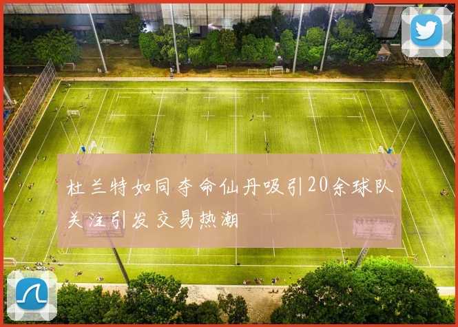 杜兰特如同夺命仙丹吸引20余球队关注引发交易热潮
