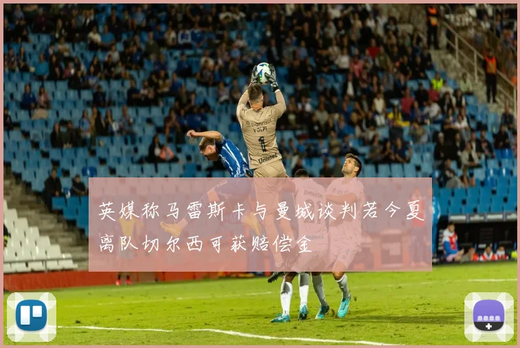英媒称马雷斯卡与曼城谈判若今夏离队切尔西可获赔偿金