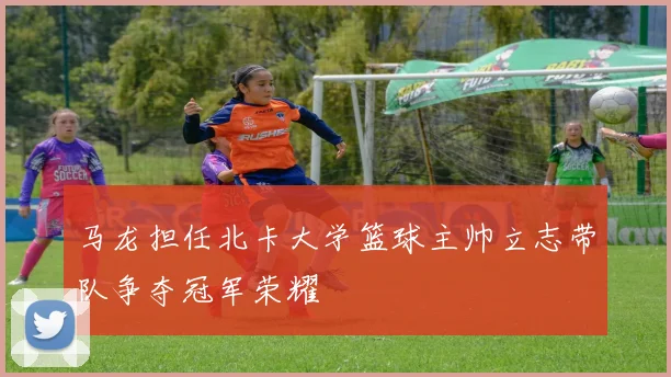 马龙担任北卡大学篮球主帅立志带队争夺冠军荣耀