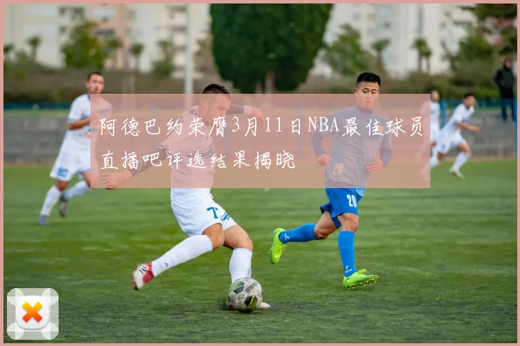 阿德巴约荣膺3月11日NBA最佳球员直播吧评选结果揭晓
