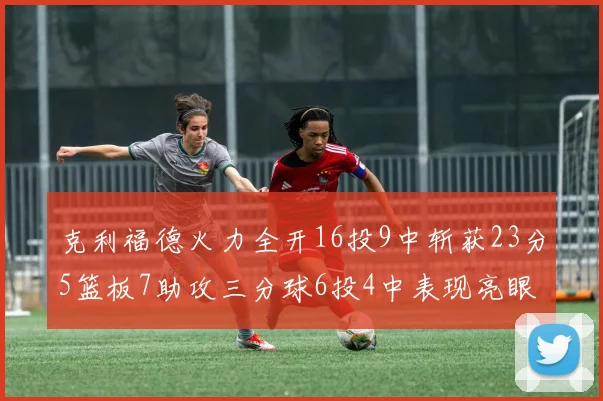 克利福德火力全开16投9中斩获23分5篮板7助攻三分球6投4中表现亮眼
