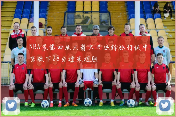 NBA录像回放火箭末节逆转独行侠申京砍下28分迎来连胜