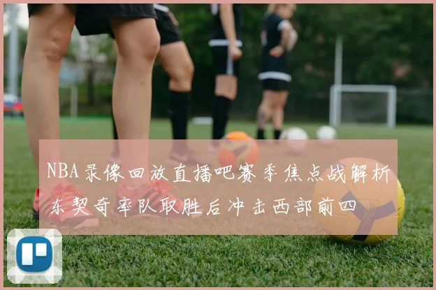 NBA录像回放直播吧赛季焦点战解析东契奇率队取胜后冲击西部前四