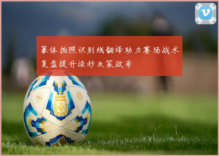 篆体拍照识别线翻译助力赛场战术复盘提升读秒决策效率