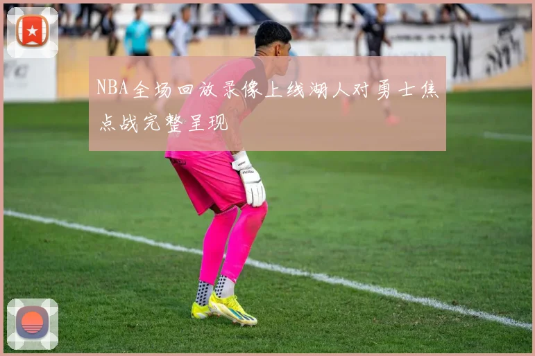 NBA全场回放录像上线湖人对勇士焦点战完整呈现
