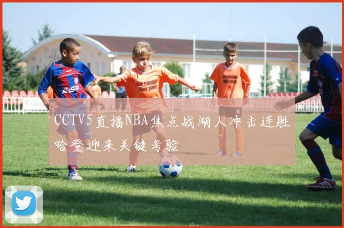 CCTV5直播NBA焦点战湖人冲击连胜哈登迎来关键考验