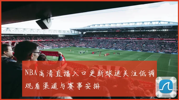 NBA高清直播入口更新球迷关注低调观看渠道与赛事安排