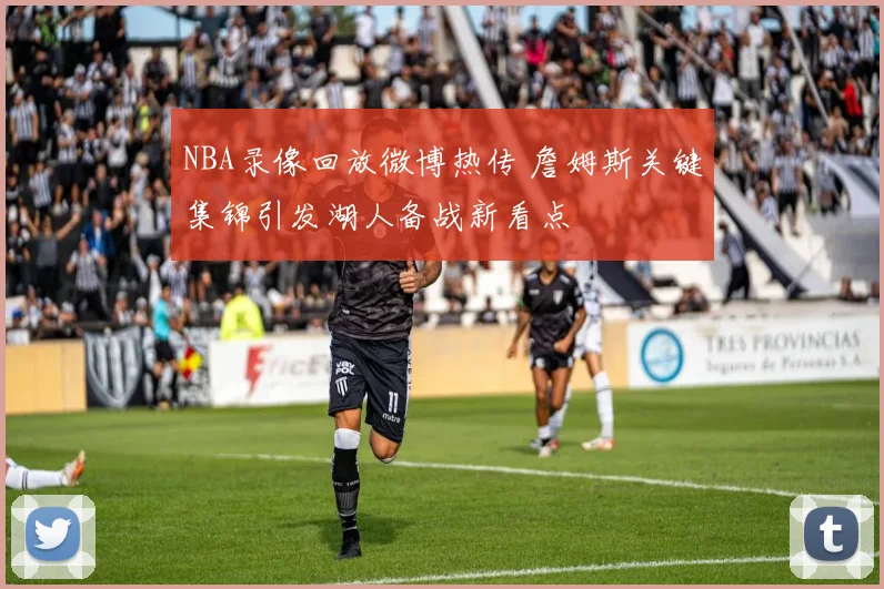 NBA录像回放微博热传 詹姆斯关键集锦引发湖人备战新看点