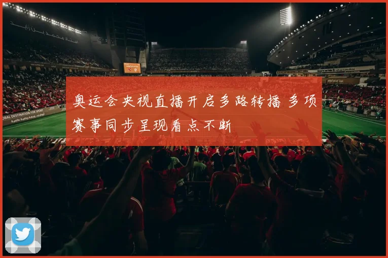 奥运会央视直播开启多路转播 多项赛事同步呈现看点不断