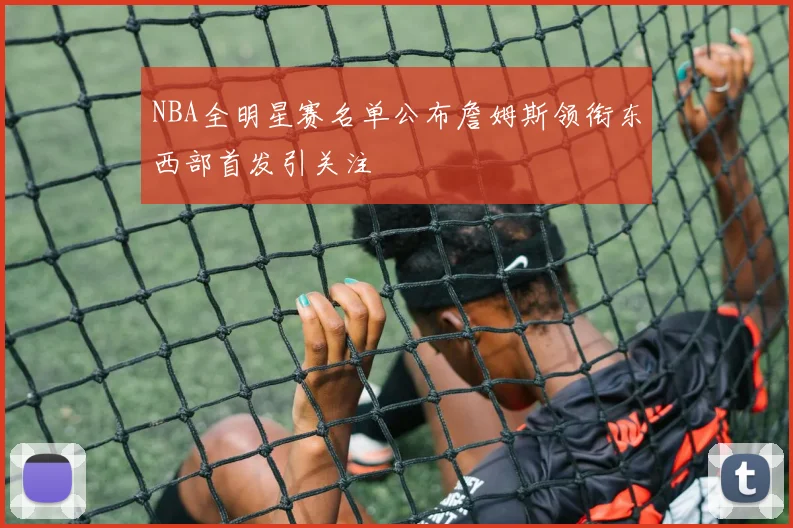 NBA全明星赛名单公布詹姆斯领衔东西部首发引关注