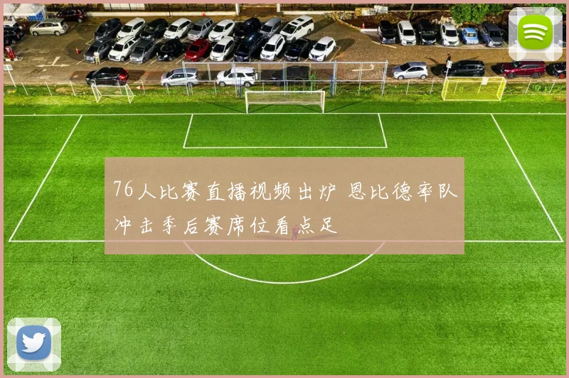 76人比赛直播视频出炉 恩比德率队冲击季后赛席位看点足