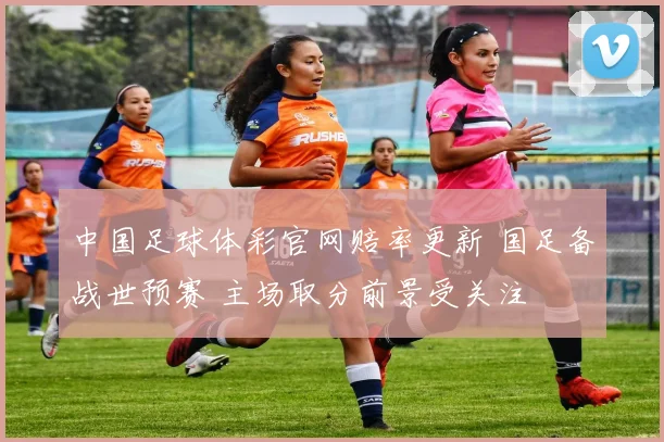 中国足球体彩官网赔率更新 国足备战世预赛 主场取分前景受关注