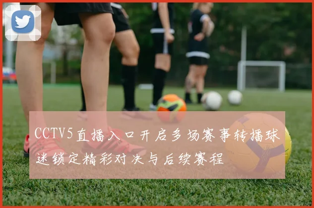 CCTV5直播入口开启多场赛事转播球迷锁定精彩对决与后续赛程