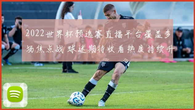 2022世界杯预选赛直播平台覆盖多场焦点战 球迷期待收看热度持续升温