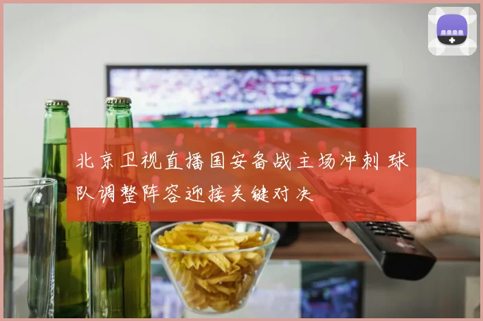 北京卫视直播国安备战主场冲刺 球队调整阵容迎接关键对决